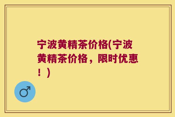 宁波黄精茶价格(宁波黄精茶价格，限时优惠！)
