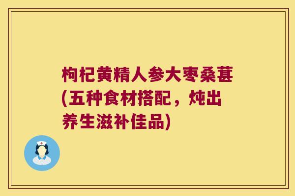 枸杞黄精人参大枣桑葚(五种食材搭配,炖出养生滋补佳品) 枸杞黄精人参大枣桑葚(五种食材搭配,炖出养生滋补佳品)