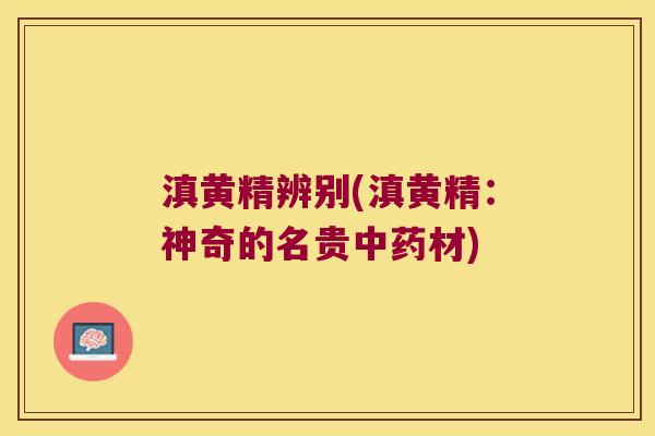 滇黄精辨别(滇黄精：神奇的名贵材)