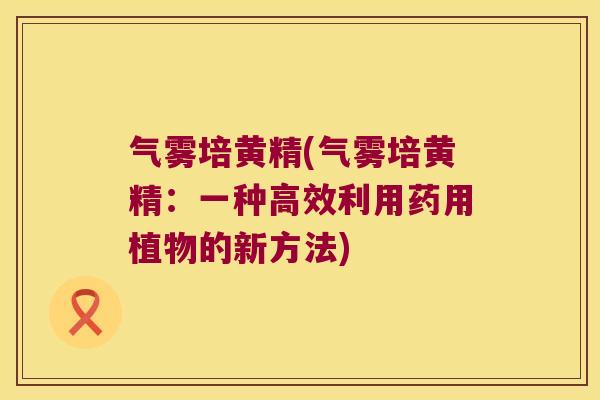 气雾培黄精(气雾培黄精：一种高效利用药用植物的新方法)
