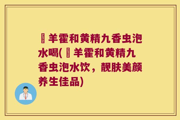 滛羊霍和黄精九香虫泡水喝(滛羊霍和黄精九香虫泡水饮，靓肤美颜养生佳品)