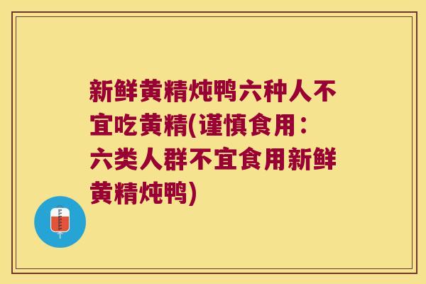 新鲜黄精炖鸭六种人不宜吃黄精(谨慎食用：六类人群不宜食用新鲜黄精炖鸭)
