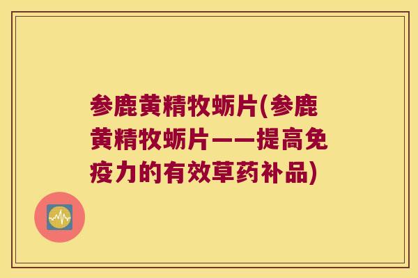 参鹿黄精牧蛎片(参鹿黄精牧蛎片——提高力的有效草药补品)