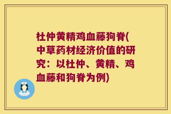 杜仲黄精鸡藤狗脊(中草药材经济价值的研究:以杜仲、黄精、鸡藤和狗脊为例) 杜仲黄精鸡藤狗脊(中草药材经济价值的研究:以杜仲、黄精、鸡藤和狗脊为例)