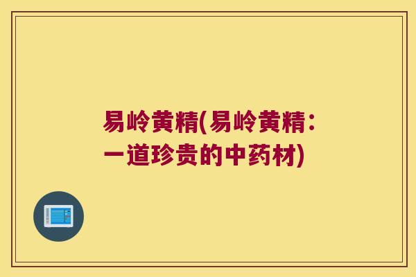 易岭黄精(易岭黄精:一道珍贵的材) 易岭黄精(易岭黄精:一道珍贵的材)