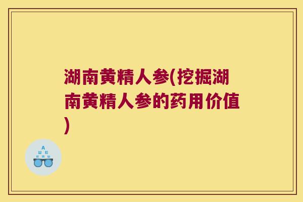 湖南黄精人参(挖掘湖南黄精人参的药用价值)