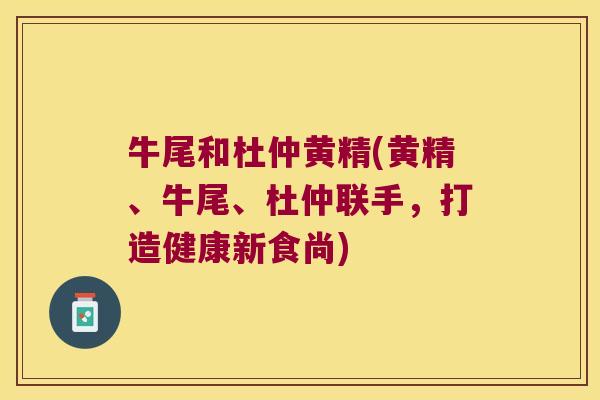 牛尾和杜仲黄精(黄精、牛尾、杜仲联手,打造健康新食尚) 牛尾和杜仲黄精(黄精、牛尾、杜仲联手,打造健康新食尚)