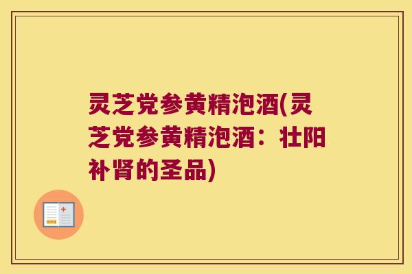 灵芝党参黄精泡酒(灵芝党参黄精泡酒：壮阳补的圣品)