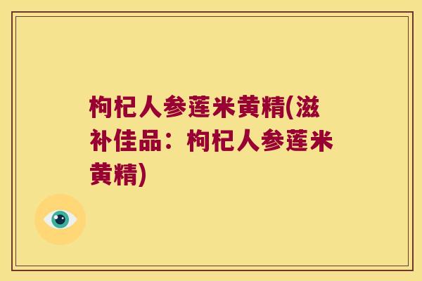 枸杞人参莲米黄精(滋补佳品:枸杞人参莲米黄精) 枸杞人参莲米黄精(滋补佳品:枸杞人参莲米黄精)