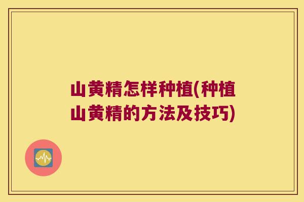 山黄精怎样种植(种植山黄精的方法及技巧) 山黄精怎样种植(种植山黄精的方法及技巧)