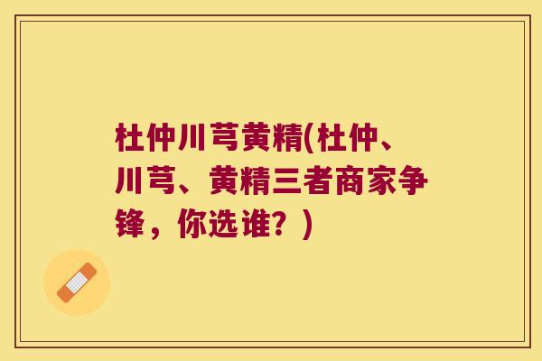 杜仲川芎黄精(杜仲、川芎、黄精三者商家争锋，你选谁？)