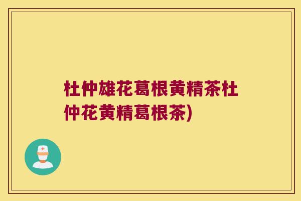 杜仲雄花葛根黄精茶杜仲花黄精葛根茶)