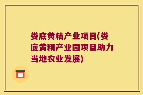 娄底黄精产业项目(娄底黄精产业园项目助力当地农业发展)