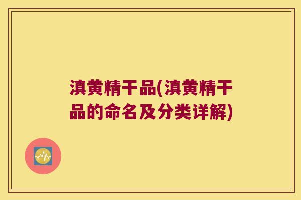 滇黄精干品(滇黄精干品的命名及分类详解) 滇黄精干品(滇黄精干品的命名及分类详解)