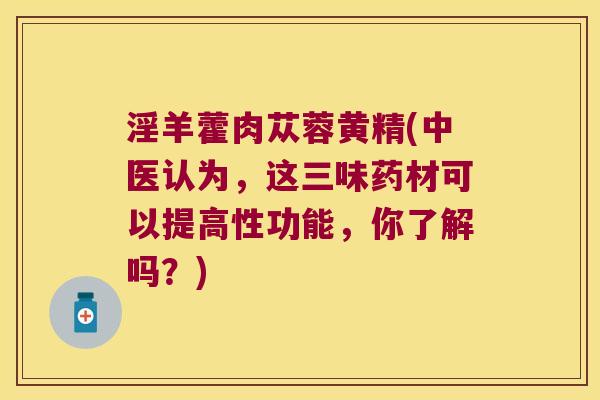 淫羊藿肉苁蓉黄精(中医认为，这三味药材可以提高性功能，你了解吗？)