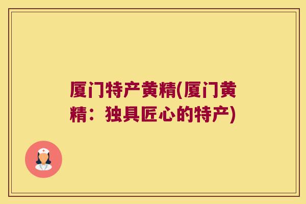 厦门特产黄精(厦门黄精：独具匠心的特产)