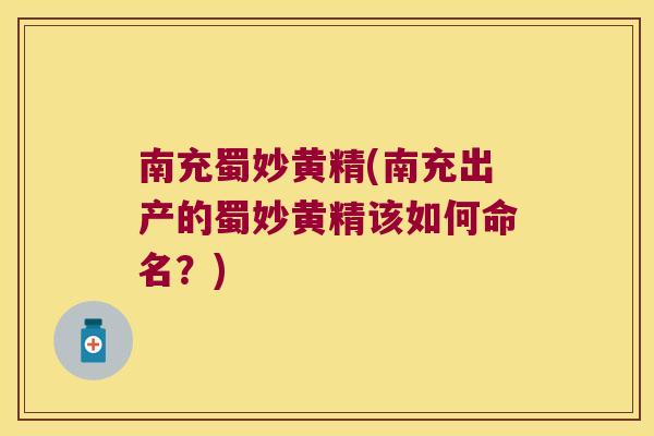 南充蜀妙黄精(南充出产的蜀妙黄精该如何命名?) 南充蜀妙黄精(南充出产的蜀妙黄精该如何命名?)