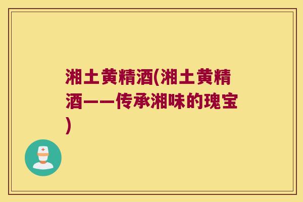 湘土黄精酒(湘土黄精酒——传承湘味的瑰宝)