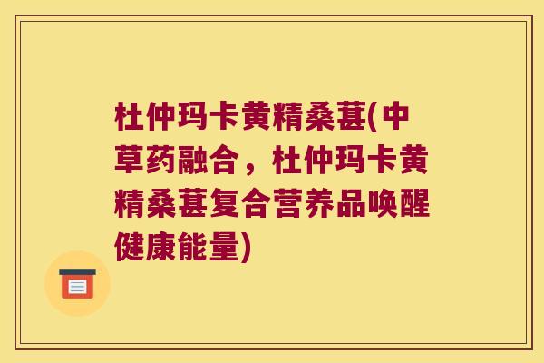 杜仲玛卡黄精桑葚(中草药融合,杜仲玛卡黄精桑葚复合营养品唤醒健康能量) 杜仲玛卡黄精桑葚(中草药融合,杜仲玛卡黄精桑葚复合营养品唤醒健康能量)