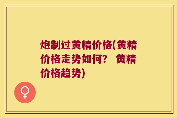 炮制过黄精价格(黄精价格走势如何? 黄精价格趋势) 炮制过黄精价格(黄精价格走势如何? 黄精价格趋势)