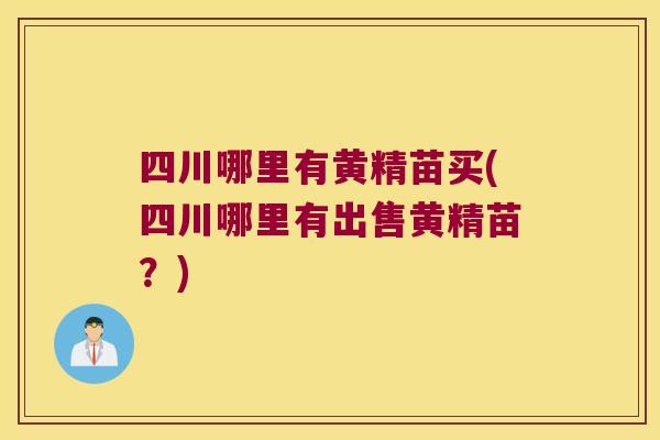 四川哪里有黄精苗买(四川哪里有出售黄精苗？)