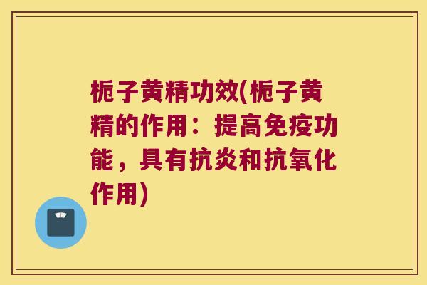 栀子黄精功效(栀子黄精的作用：提高功能，具有和作用)