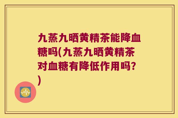 九蒸九晒黄精茶能降吗(九蒸九晒黄精茶对有降低作用吗？)