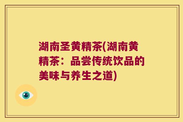 湖南圣黄精茶(湖南黄精茶：品尝传统饮品的美味与养生之道)