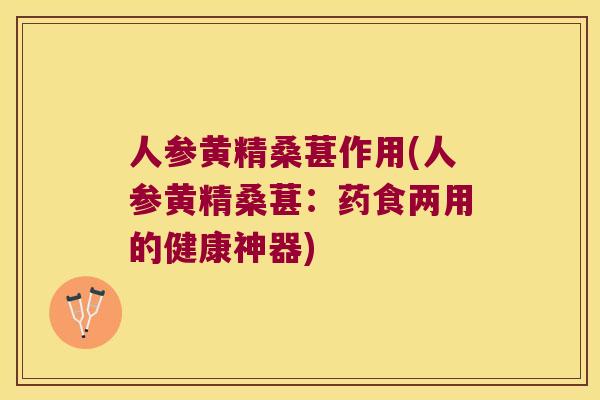人参黄精桑葚作用(人参黄精桑葚：药食两用的健康神器)