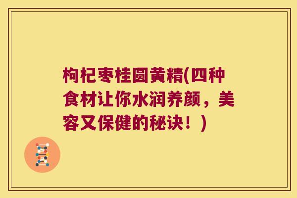 枸杞枣桂圆黄精(四种食材让你水润养颜，美容又保健的秘诀！)