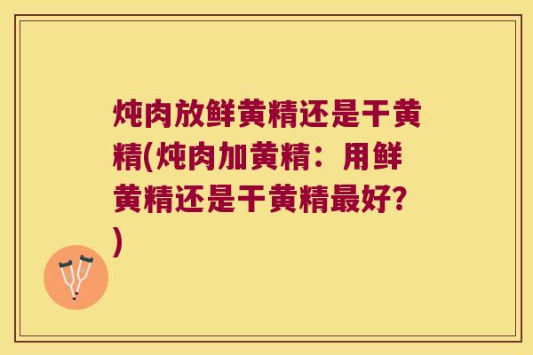 炖肉放鲜黄精还是干黄精(炖肉加黄精：用鲜黄精还是干黄精好？)
