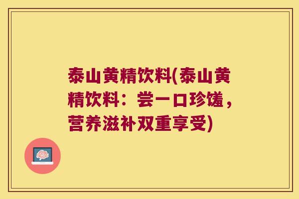 泰山黄精饮料(泰山黄精饮料:尝一口珍馐,营养滋补双重享受) 泰山黄精饮料(泰山黄精饮料:尝一口珍馐,营养滋补双重享受)