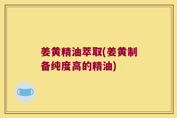 姜黄精油萃取(姜黄制备纯度高的精油)