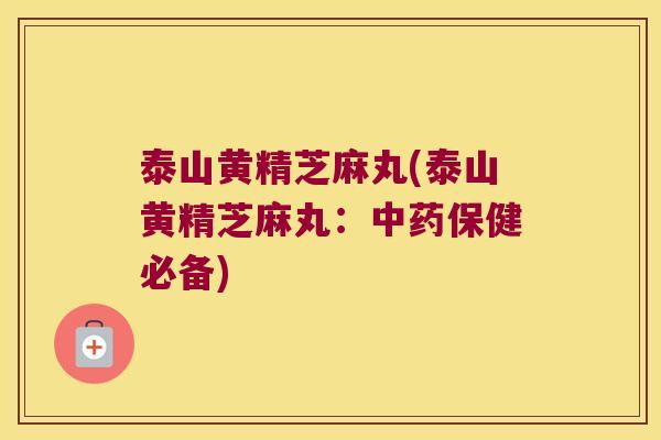 泰山黄精芝麻丸(泰山黄精芝麻丸：保健必备)