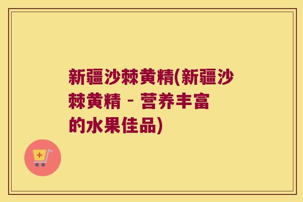 新疆沙棘黄精(新疆沙棘黄精 - 营养丰富的水果佳品)