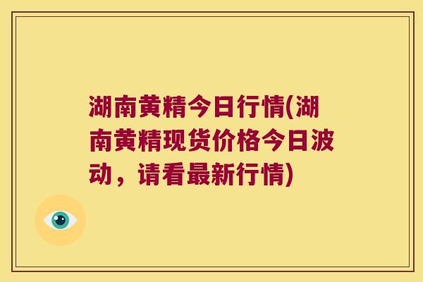 湖南黄精今日行情(湖南黄精现货价格今日波动，请看新行情)