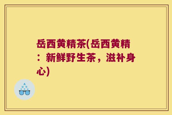 岳西黄精茶(岳西黄精:新鲜野生茶,滋补身心) 岳西黄精茶(岳西黄精:新鲜野生茶,滋补身心)