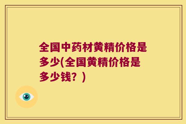 全国材黄精价格是多少(全国黄精价格是多少钱？)