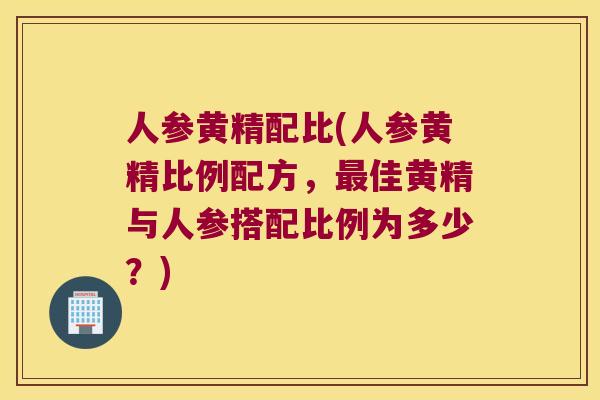 人参黄精配比(人参黄精比例配方，佳黄精与人参搭配比例为多少？)