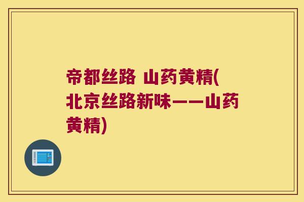 帝都丝路 山药黄精(北京丝路新味——山药黄精)