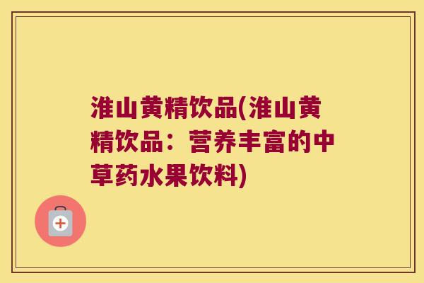 淮山黄精饮品(淮山黄精饮品：营养丰富的中草药水果饮料)
