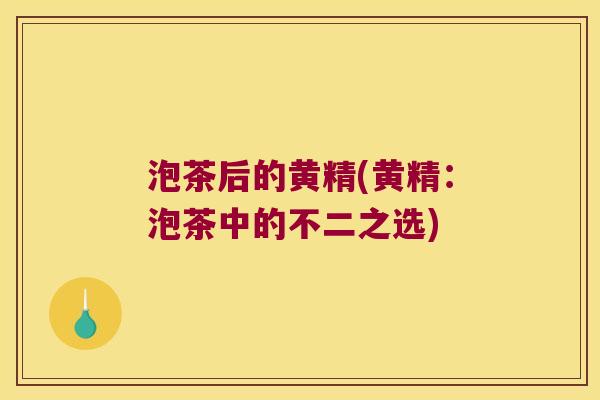 泡茶后的黄精(黄精：泡茶中的不二之选)