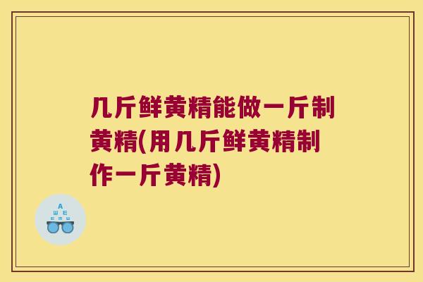 几斤鲜黄精能做一斤制黄精(用几斤鲜黄精制作一斤黄精)