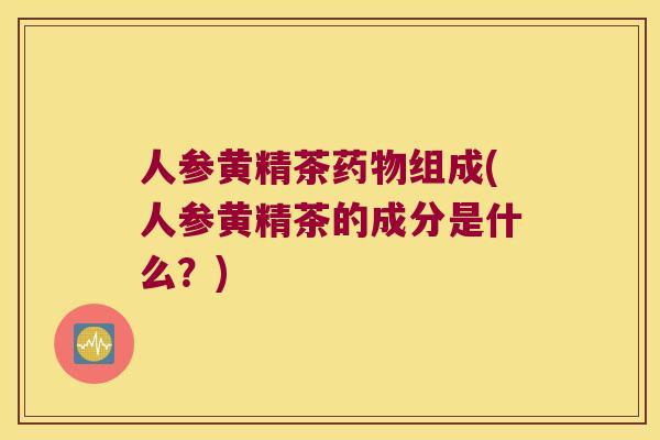 人参黄精茶组成(人参黄精茶的成分是什么？)