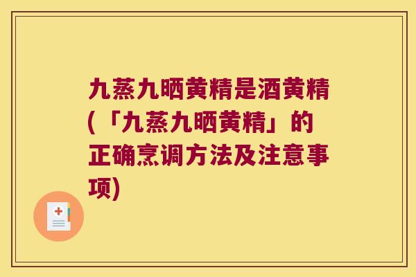 九蒸九晒黄精是酒黄精(「九蒸九晒黄精」的正确烹调方法及注意事项) 九蒸九晒黄精是酒黄精(「九蒸九晒黄精」的正确烹调方法及注意事项)