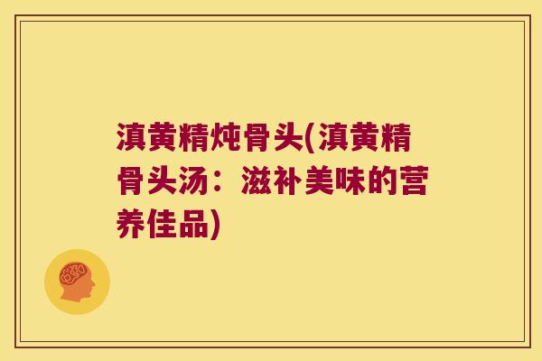 滇黄精炖骨头(滇黄精骨头汤:滋补美味的营养佳品) 滇黄精炖骨头(滇黄精骨头汤:滋补美味的营养佳品)