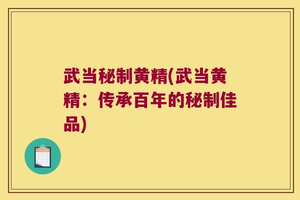 武当秘制黄精(武当黄精:传承百年的秘制佳品) 武当秘制黄精(武当黄精:传承百年的秘制佳品)