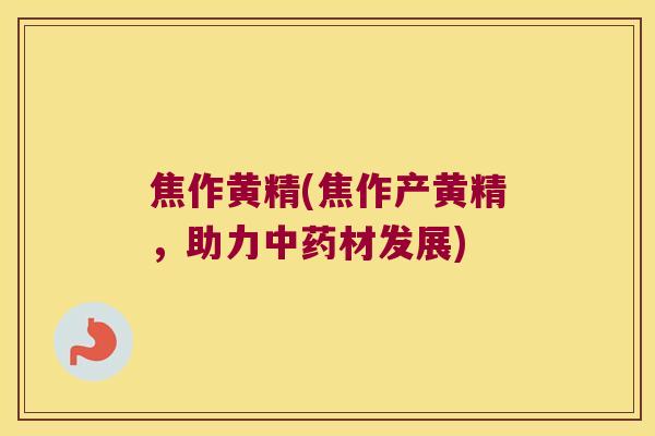 焦作黄精(焦作产黄精，助力材发展)