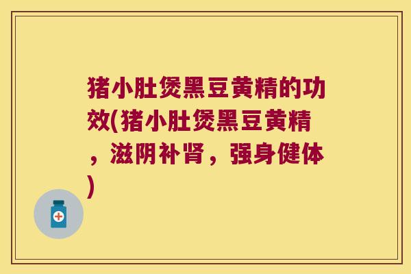 猪小肚煲黑豆黄精的功效(猪小肚煲黑豆黄精，滋阴补，强身健体)