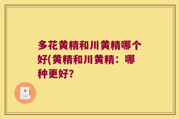多花黄精和川黄精哪个好(黄精和川黄精：哪种更好？